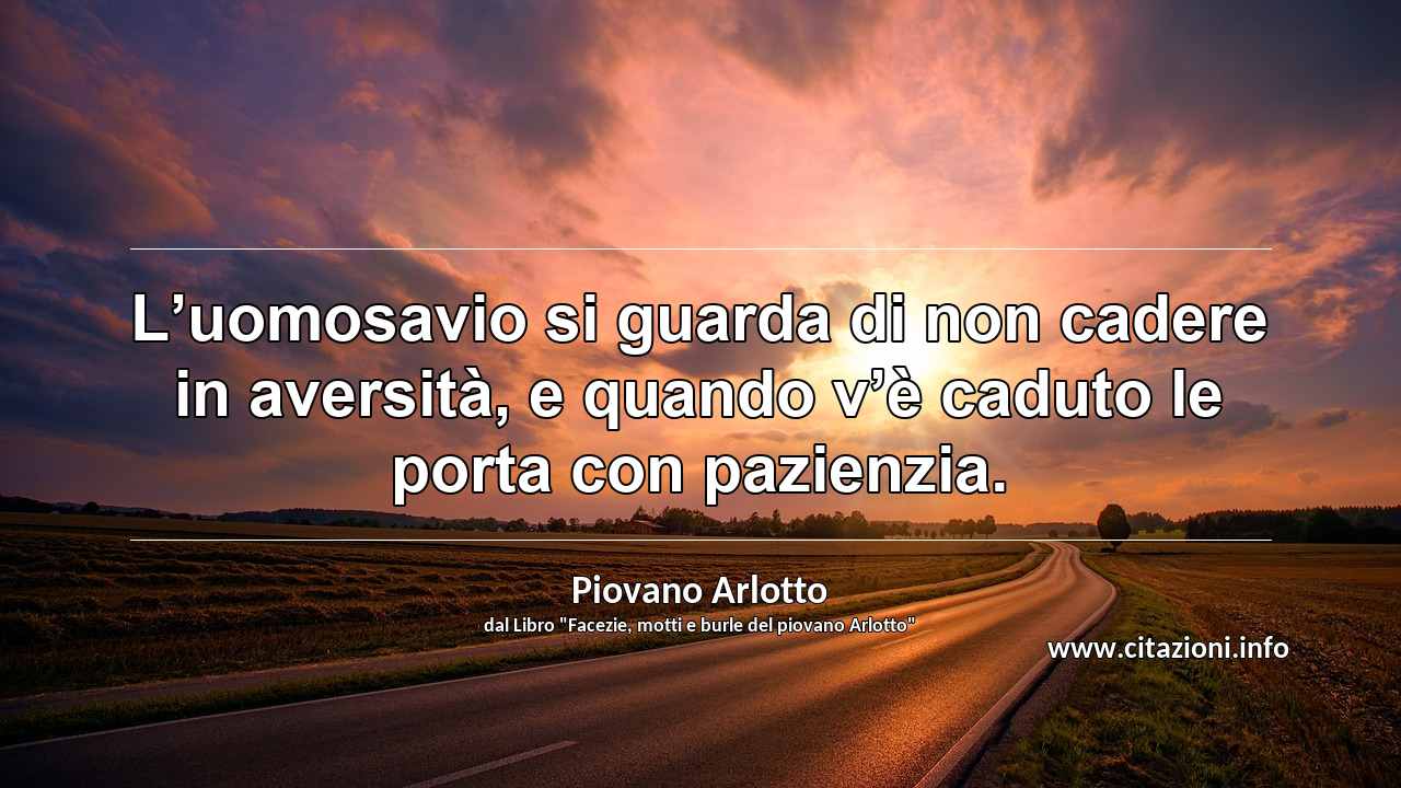 “L’uomosavio si guarda di non cadere in aversità, e quando v’è caduto le porta con pazienzia.”