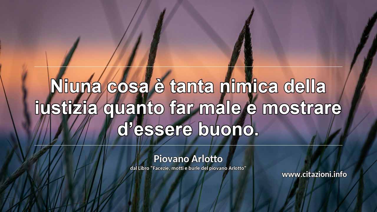 “Niuna cosa è tanta nimica della iustizia quanto far male e mostrare d’essere buono.”