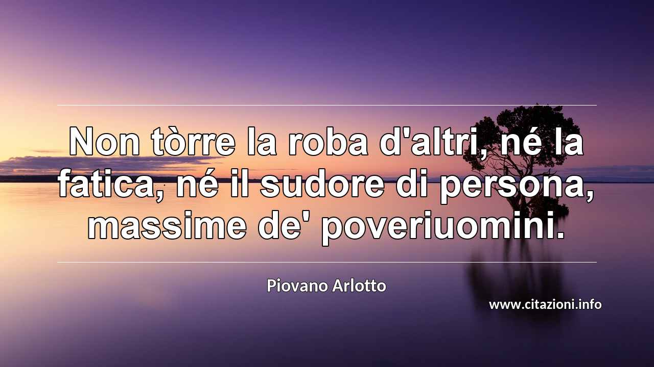 “Non tòrre la roba d'altri, né la fatica, né il sudore di persona, massime de' poveriuomini.”