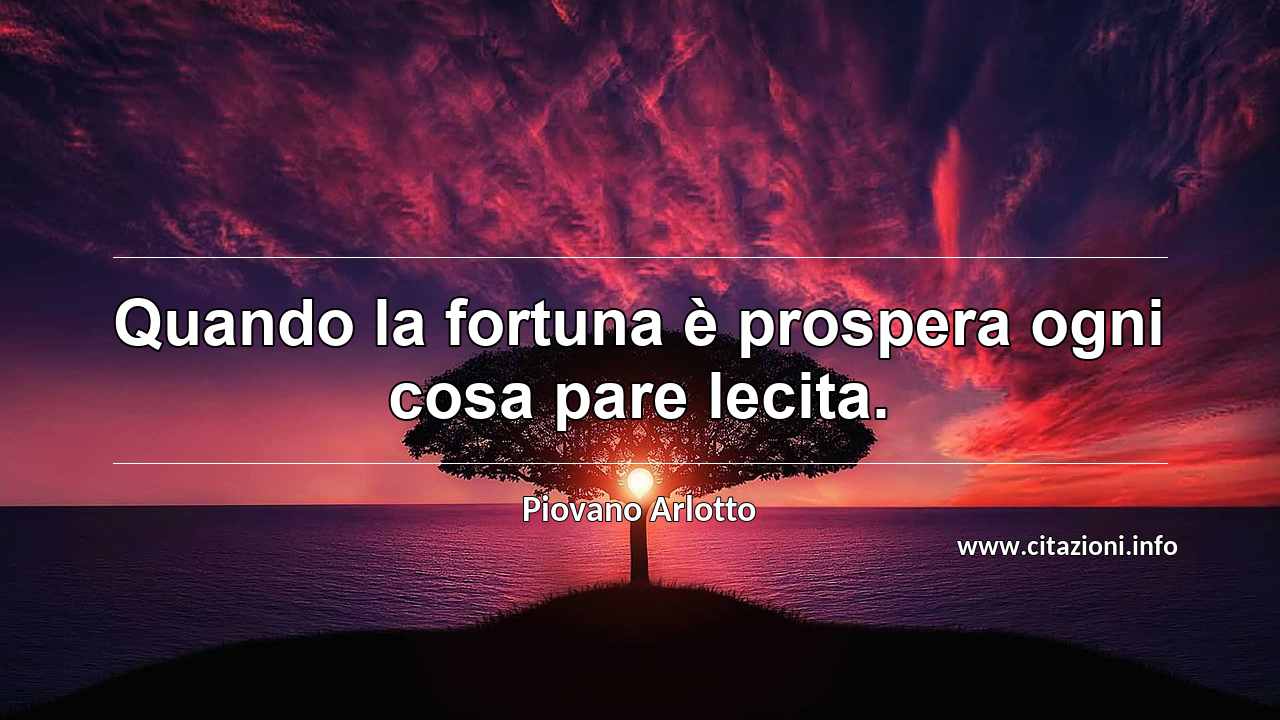 “Quando la fortuna è prospera ogni cosa pare lecita.”