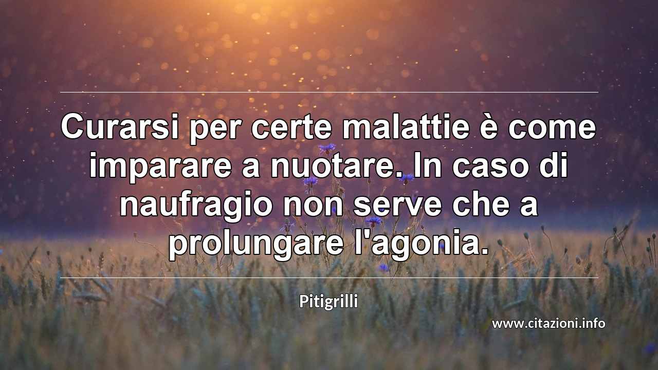“Curarsi per certe malattie è come imparare a nuotare. In caso di naufragio non serve che a prolungare l'agonia.”