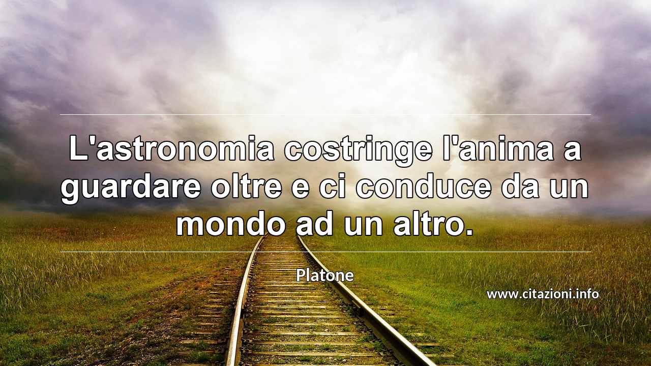 “L'astronomia costringe l'anima a guardare oltre e ci conduce da un mondo ad un altro.”