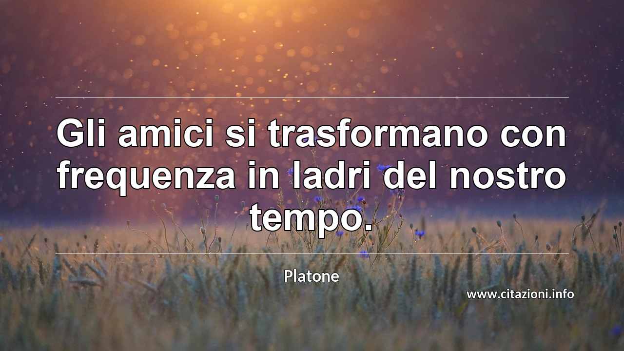 “Gli amici si trasformano con frequenza in ladri del nostro tempo.”