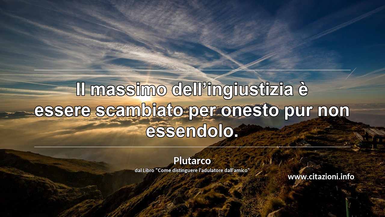 “Il massimo dell’ingiustizia è essere scambiato per onesto pur non essendolo.”