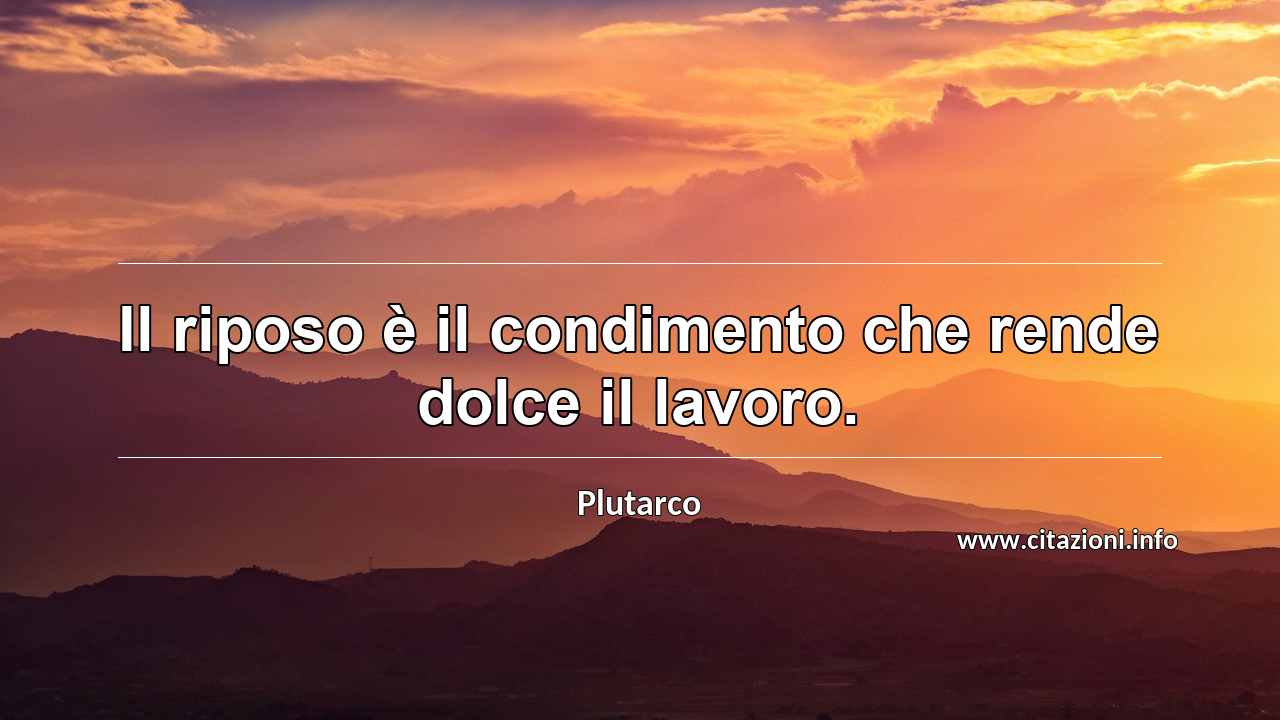 “Il riposo è il condimento che rende dolce il lavoro.”