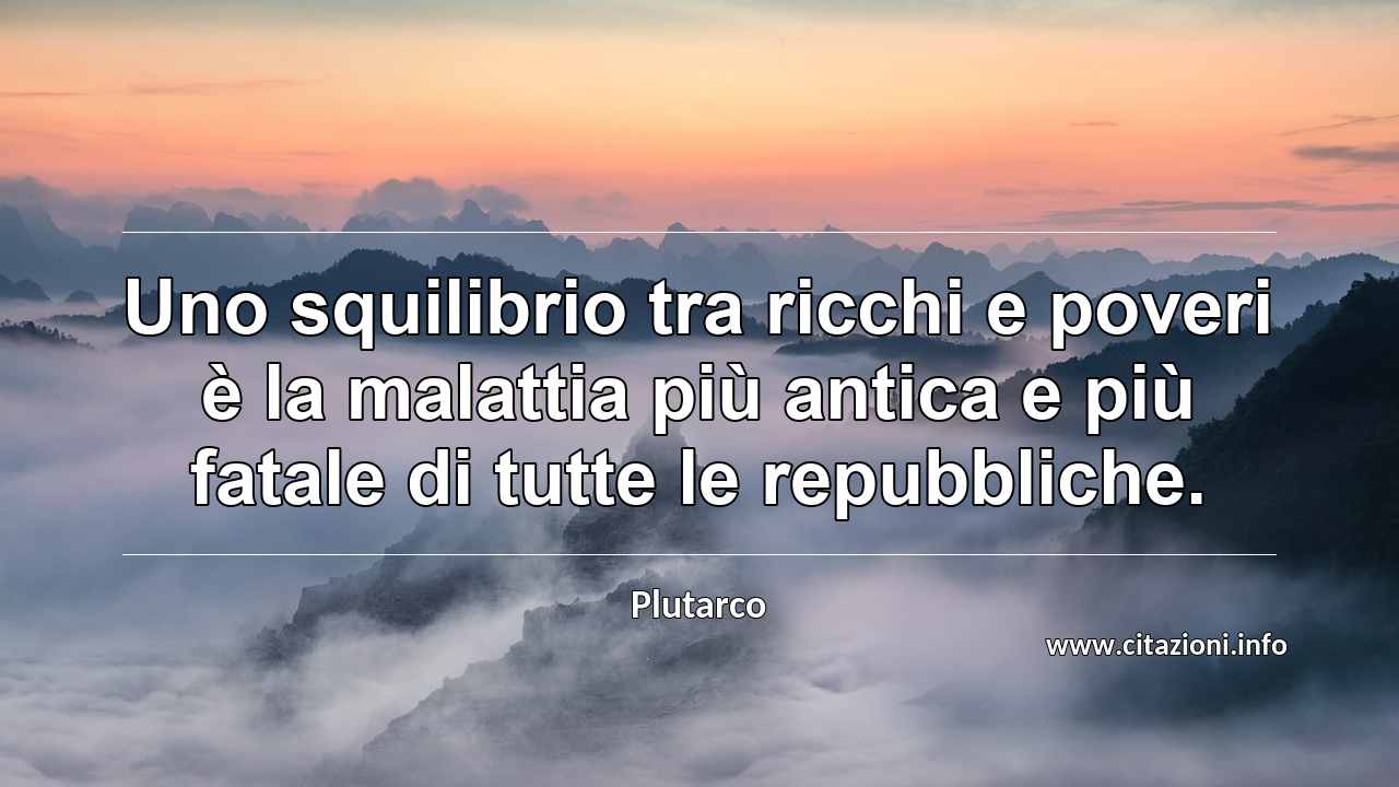 “Uno squilibrio tra ricchi e poveri è la malattia più antica e più fatale di tutte le repubbliche.”