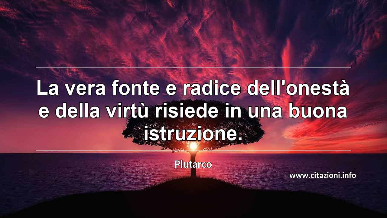 “La vera fonte e radice dell'onestà e della virtù risiede in una buona istruzione.”