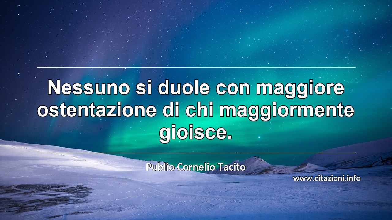 “Nessuno si duole con maggiore ostentazione di chi maggiormente gioisce.”