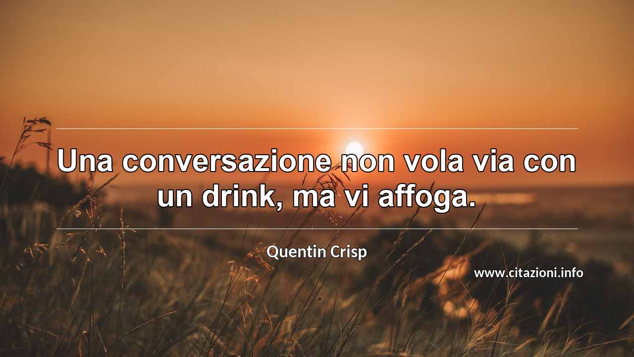 “Una conversazione non vola via con un drink, ma vi affoga.”