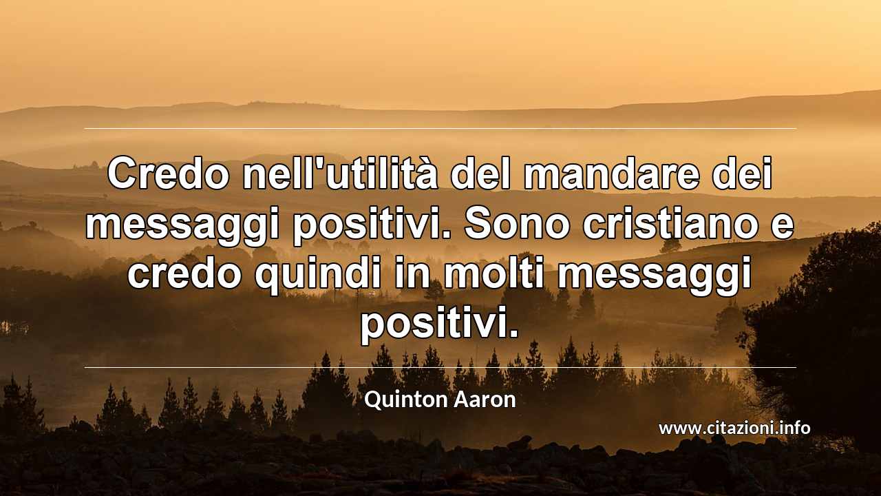 “Credo nell'utilità del mandare dei messaggi positivi. Sono cristiano e credo quindi in molti messaggi positivi.”