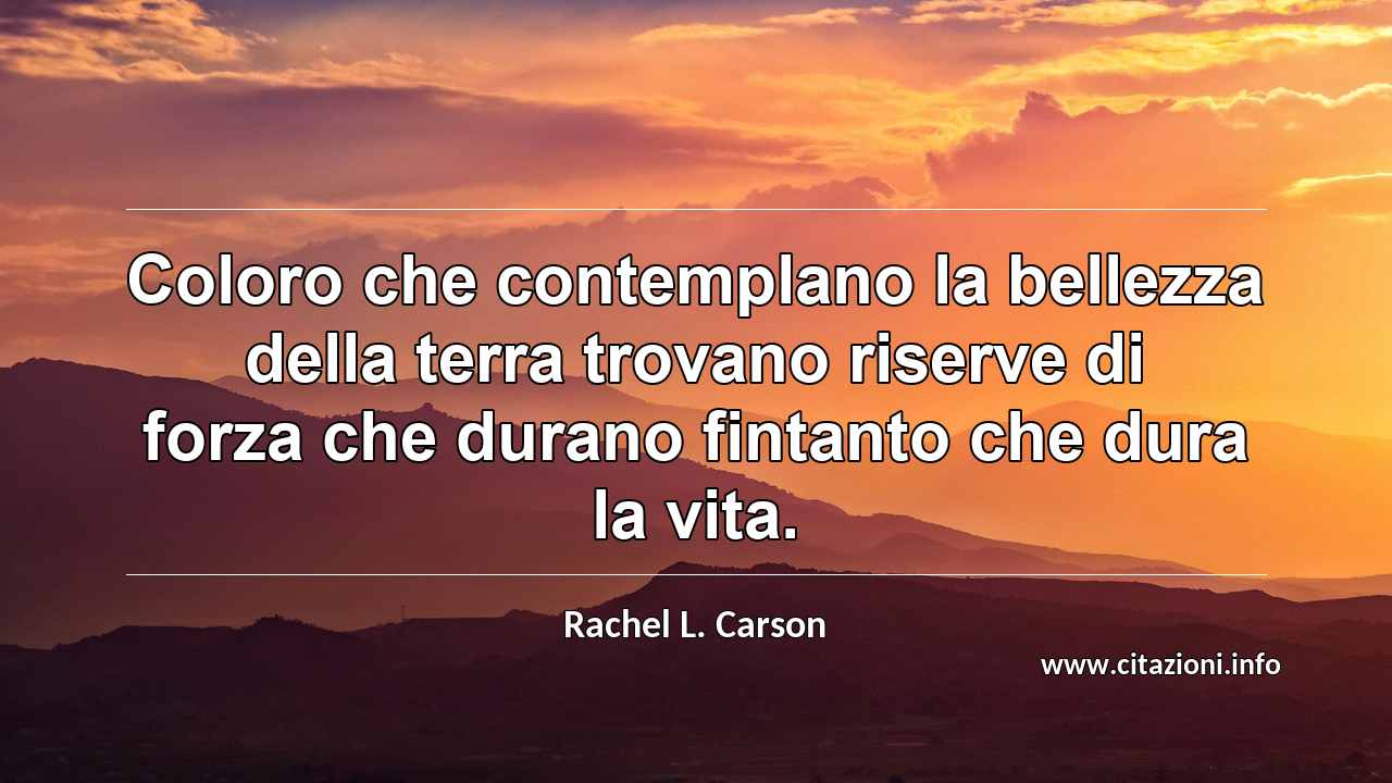“Coloro che contemplano la bellezza della terra trovano riserve di forza che durano fintanto che dura la vita.”
