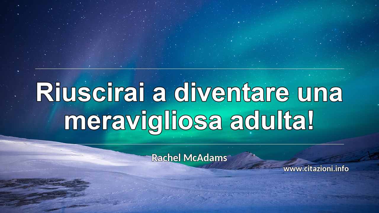 “Riuscirai a diventare una meravigliosa adulta!”