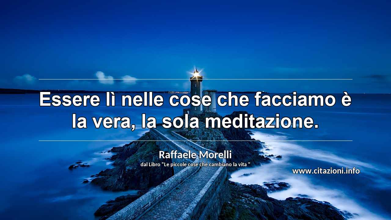 “Essere lì nelle cose che facciamo è la vera, la sola meditazione.”
