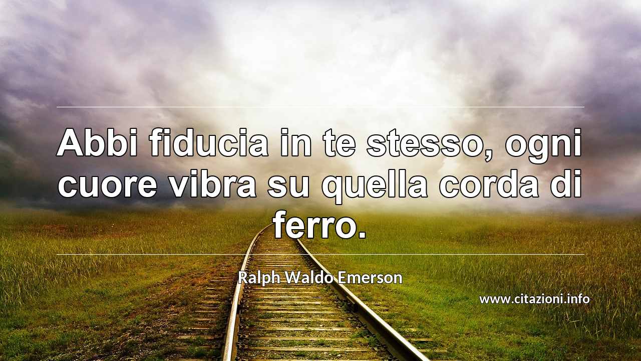 “Abbi fiducia in te stesso, ogni cuore vibra su quella corda di ferro.”