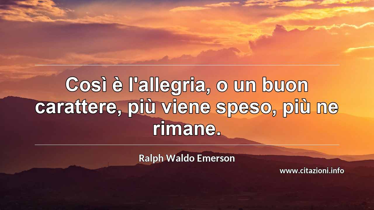 “Così è l'allegria, o un buon carattere, più viene speso, più ne rimane.”