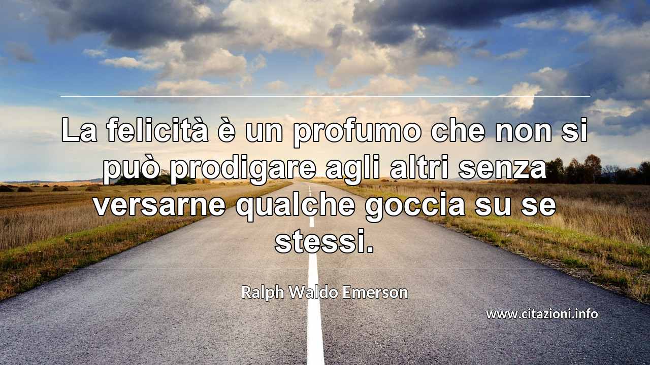 “La felicità è un profumo che non si può prodigare agli altri senza versarne qualche goccia su se stessi.”