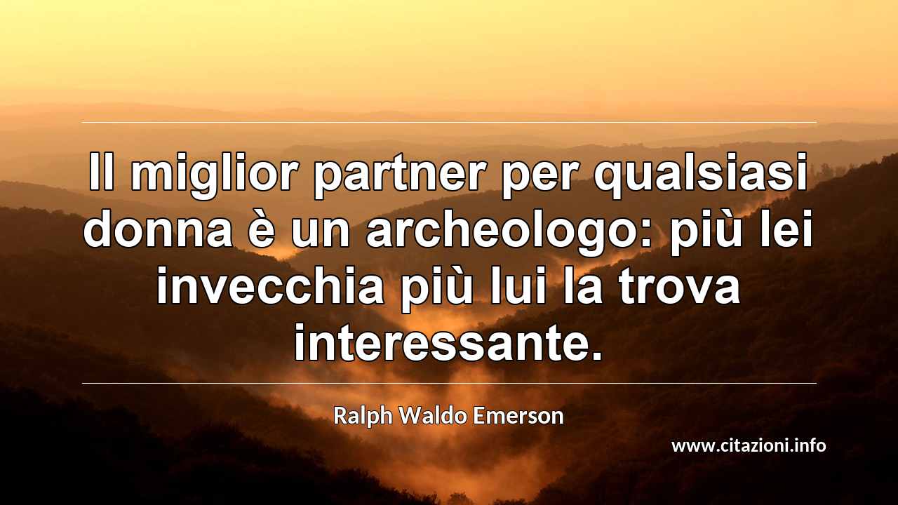 “Il miglior partner per qualsiasi donna è un archeologo: più lei invecchia più lui la trova interessante.”