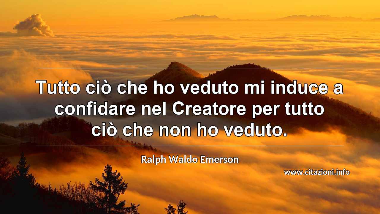 “Tutto ciò che ho veduto mi induce a confidare nel Creatore per tutto ciò che non ho veduto.”