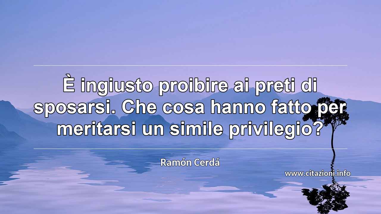 “È ingiusto proibire ai preti di sposarsi. Che cosa hanno fatto per meritarsi un simile privilegio?”
