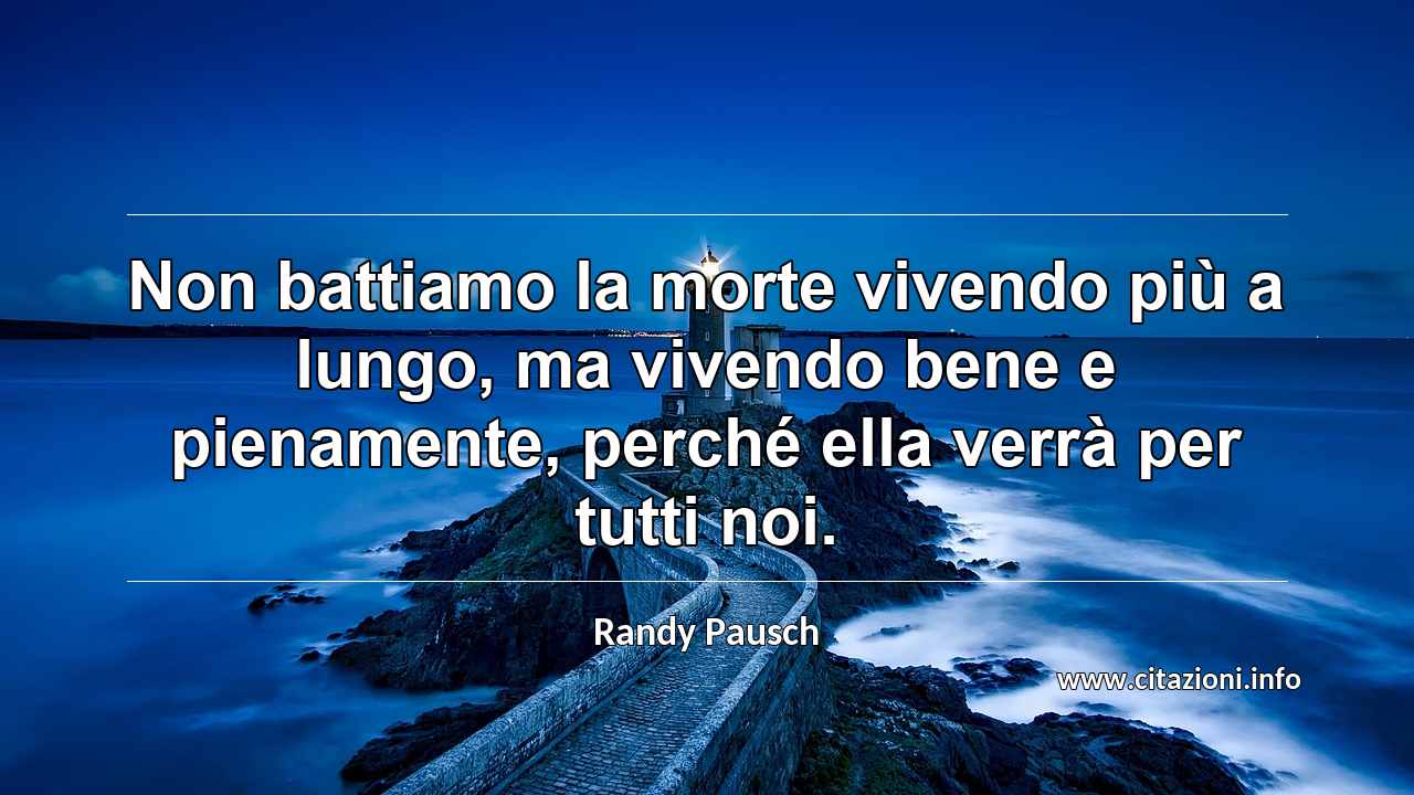 “Non battiamo la morte vivendo più a lungo, ma vivendo bene e pienamente, perché ella verrà per tutti noi.”