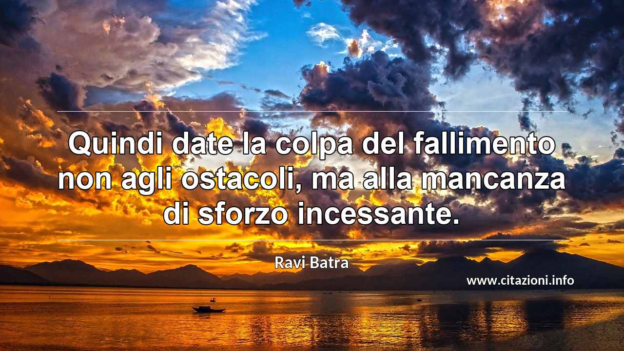 “Quindi date la colpa del fallimento non agli ostacoli, ma alla mancanza di sforzo incessante.”