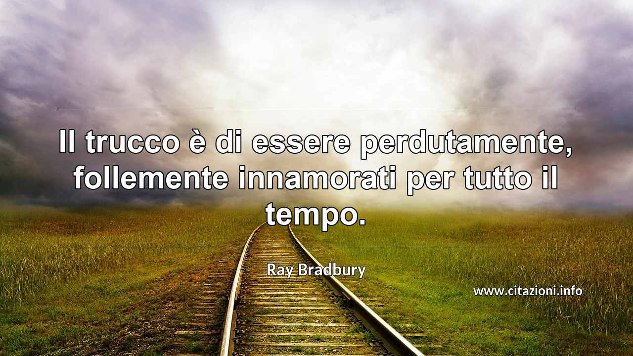 “Il trucco è di essere perdutamente, follemente innamorati per tutto il tempo.”