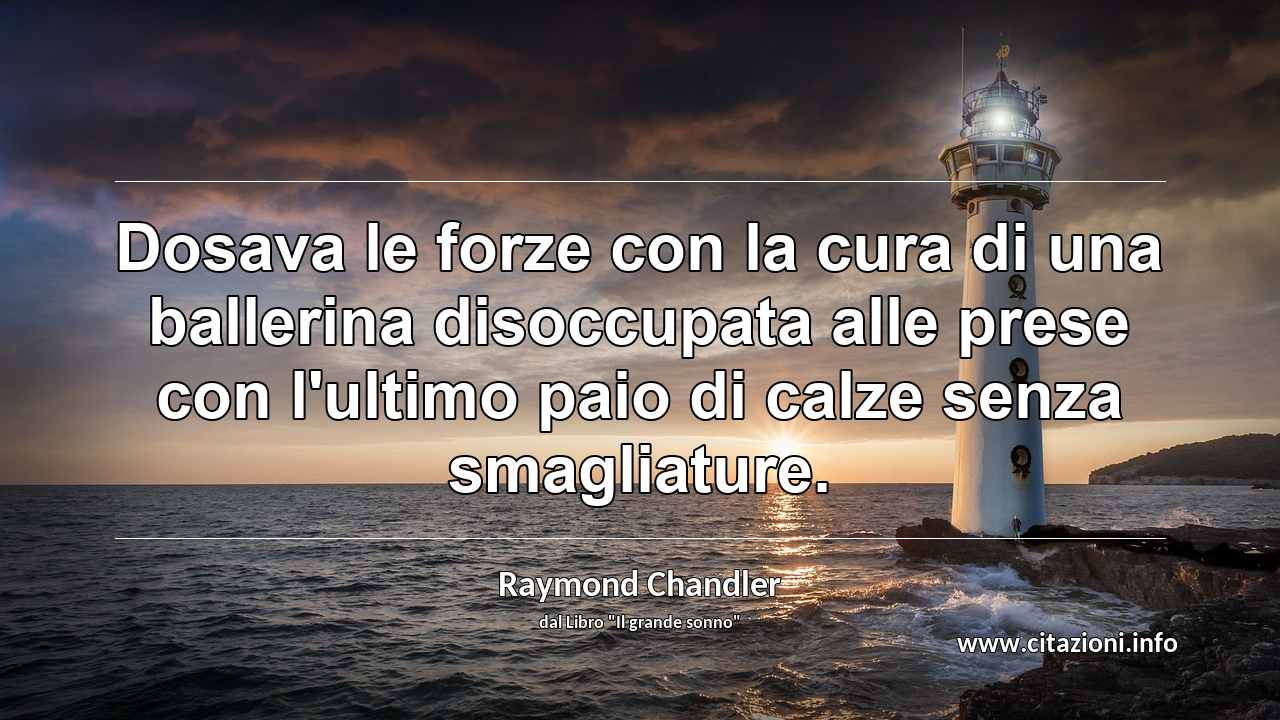 “Dosava le forze con la cura di una ballerina disoccupata alle prese con l'ultimo paio di calze senza smagliature.”