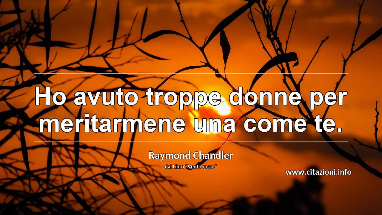 “Ho avuto troppe donne per meritarmene una come te.”