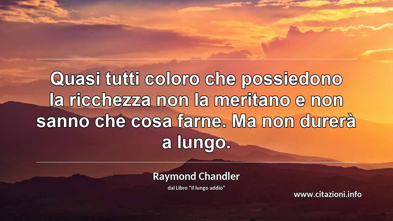 “Quasi tutti coloro che possiedono la ricchezza non la meritano e non sanno che cosa farne. Ma non durerà a lungo.”
