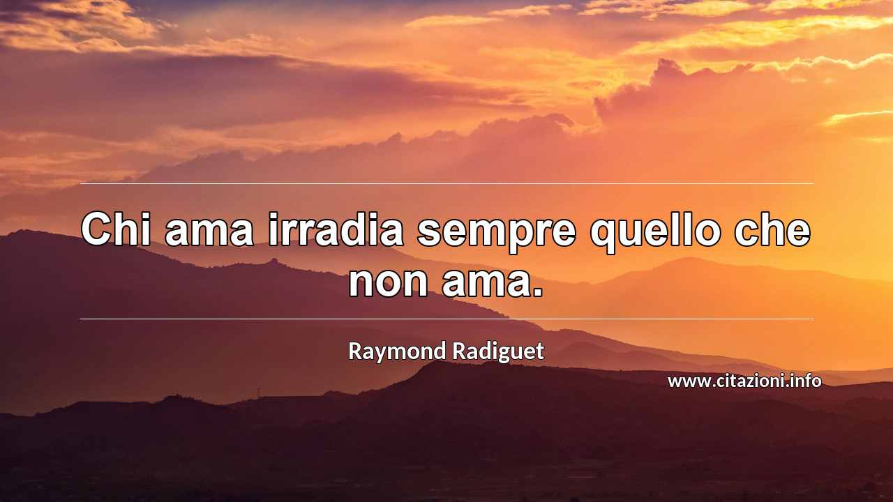 “Chi ama irradia sempre quello che non ama.”