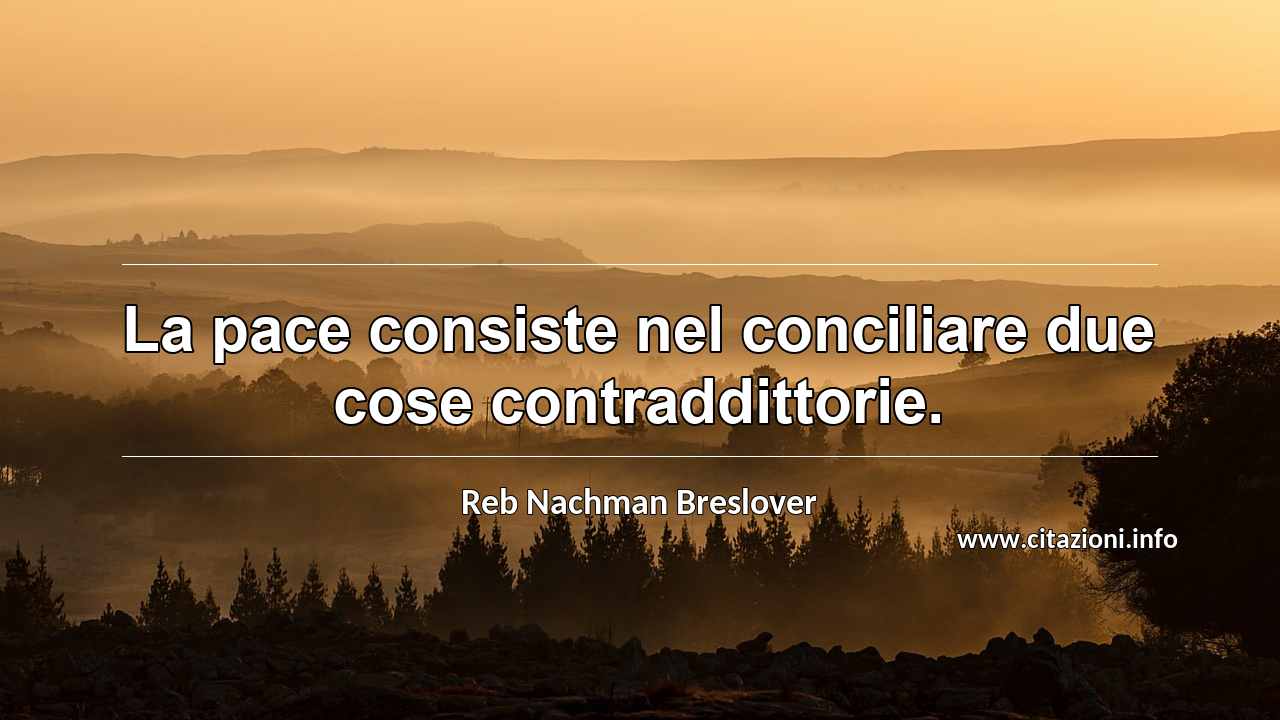 “La pace consiste nel conciliare due cose contraddittorie.”