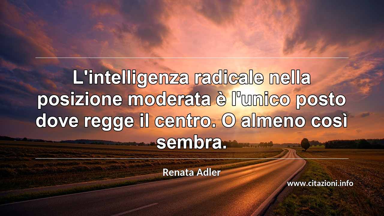 “L'intelligenza radicale nella posizione moderata è l'unico posto dove regge il centro. O almeno così sembra.”