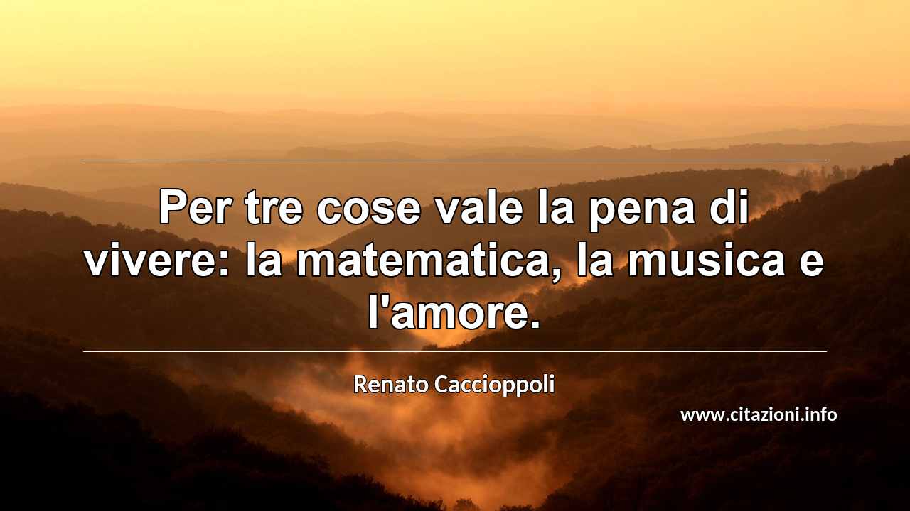 “Per tre cose vale la pena di vivere: la matematica, la musica e l'amore.”