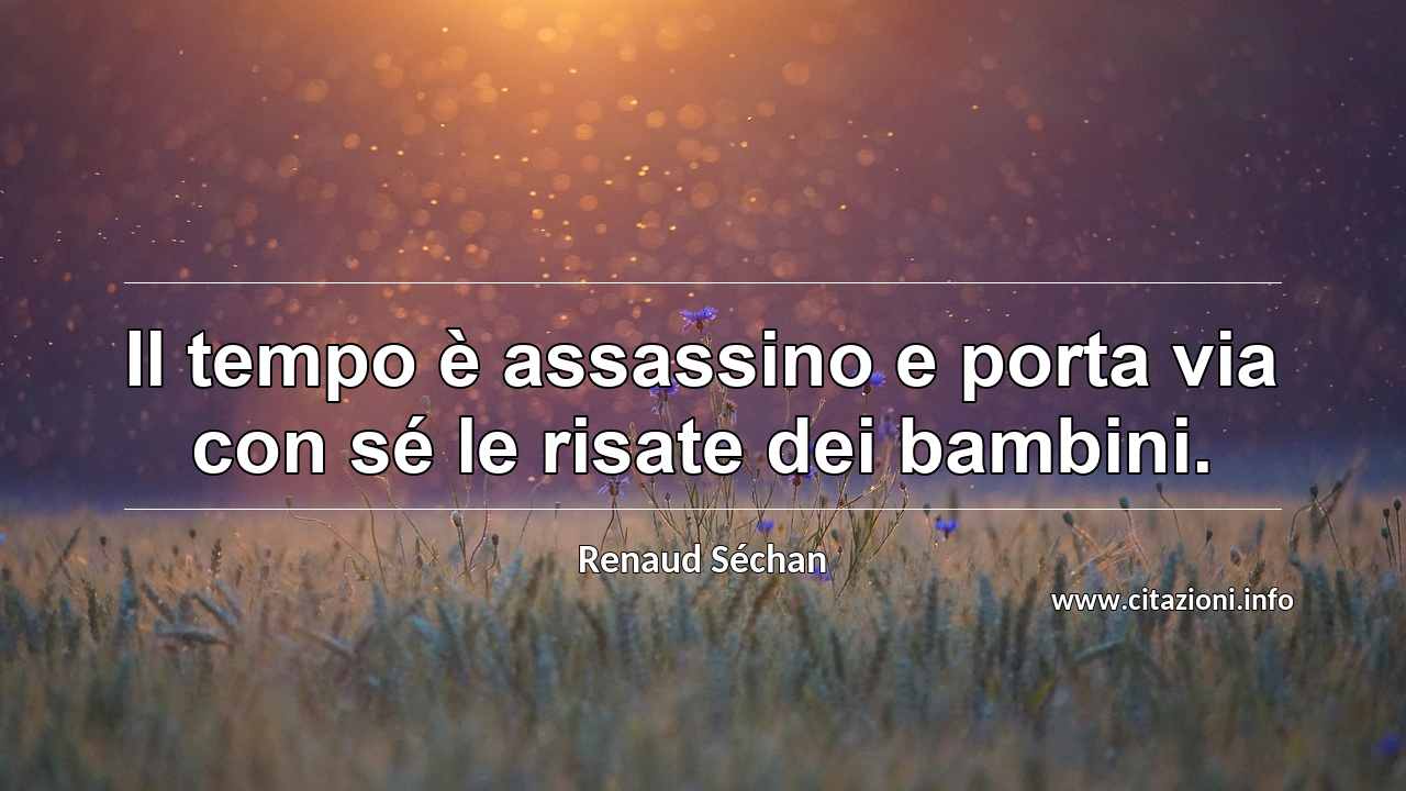 “Il tempo è assassino e porta via con sé le risate dei bambini.”