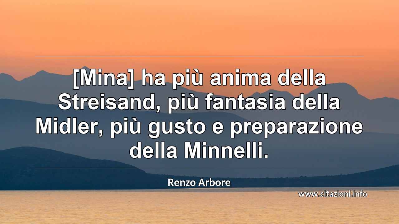 “[Mina] ha più anima della Streisand, più fantasia della Midler, più gusto e preparazione della Minnelli.”