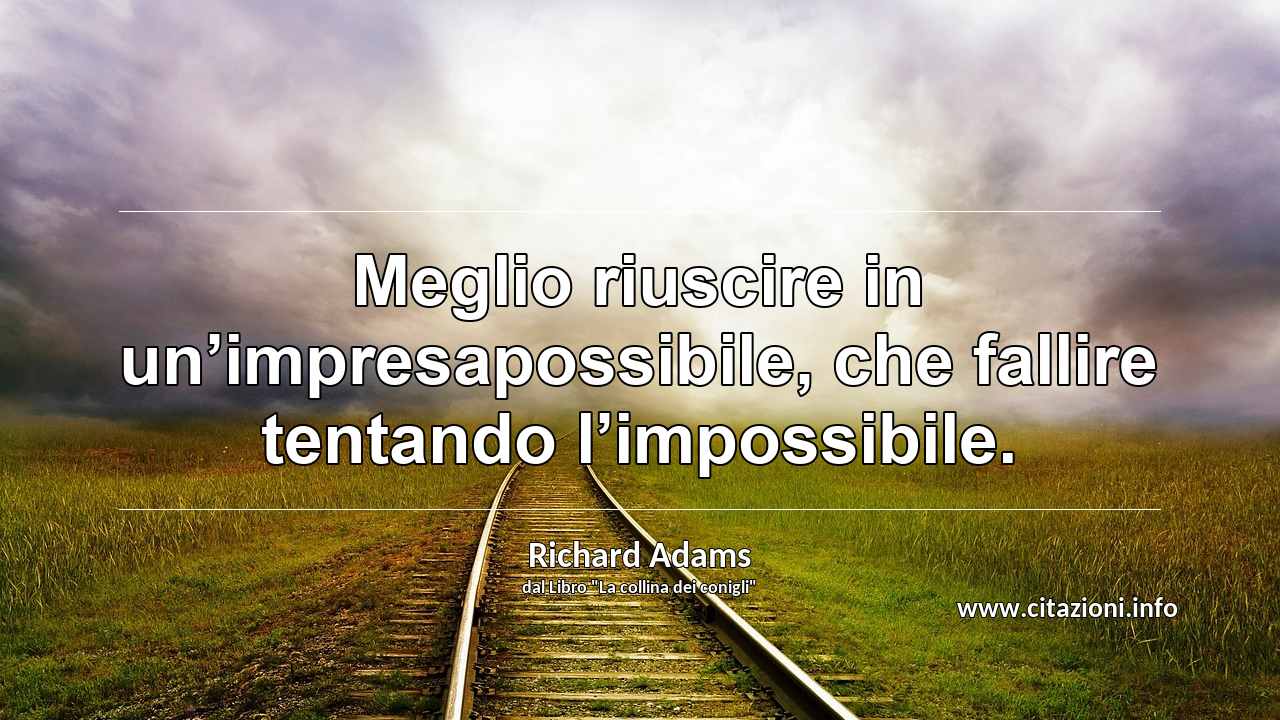 “Meglio riuscire in un’impresapossibile, che fallire tentando l’impossibile.”