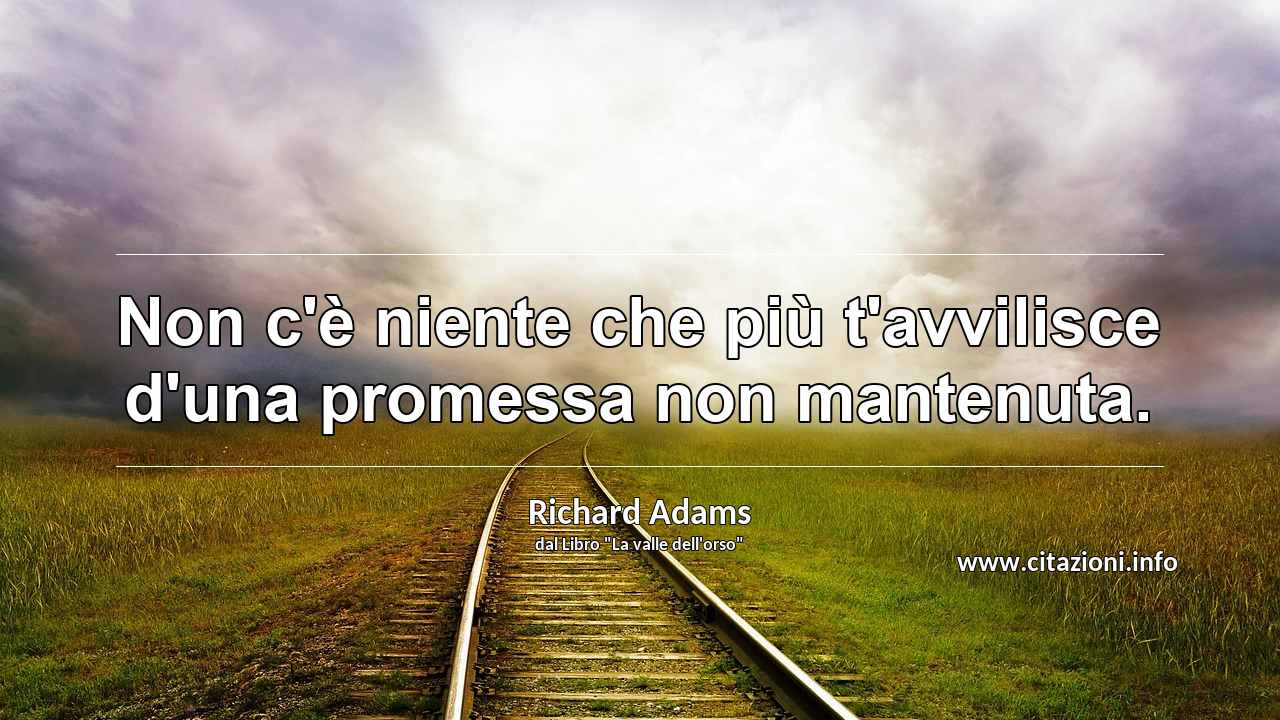 “Non c'è niente che più t'avvilisce d'una promessa non mantenuta.”