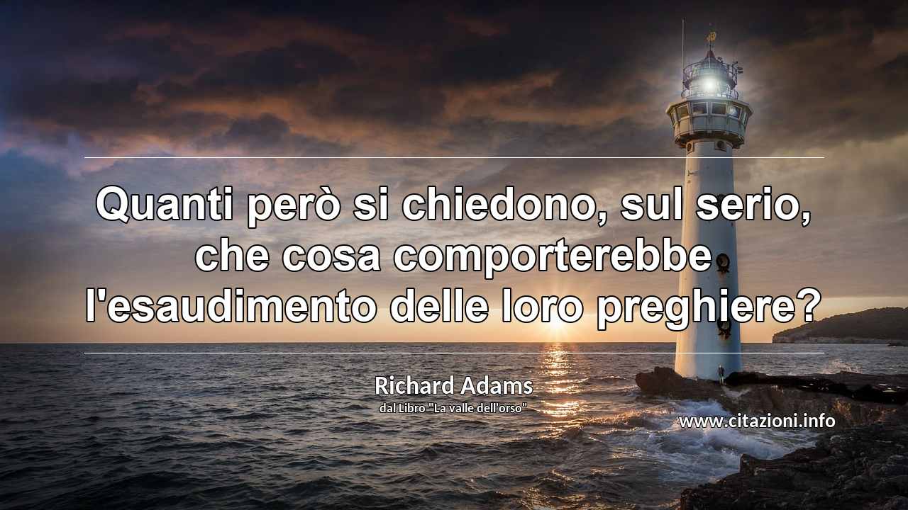 “Quanti però si chiedono, sul serio, che cosa comporterebbe l'esaudimento delle loro preghiere?”