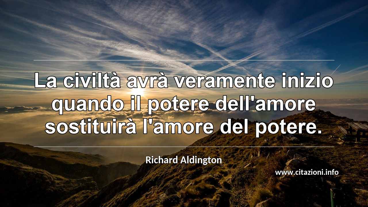 “La civiltà avrà veramente inizio quando il potere dell'amore sostituirà l'amore del potere.”