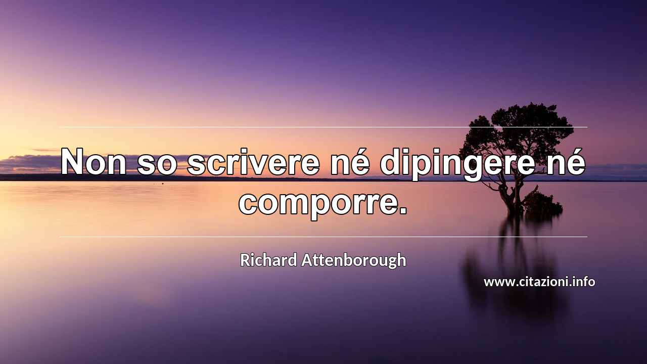 “Non so scrivere né dipingere né comporre.”