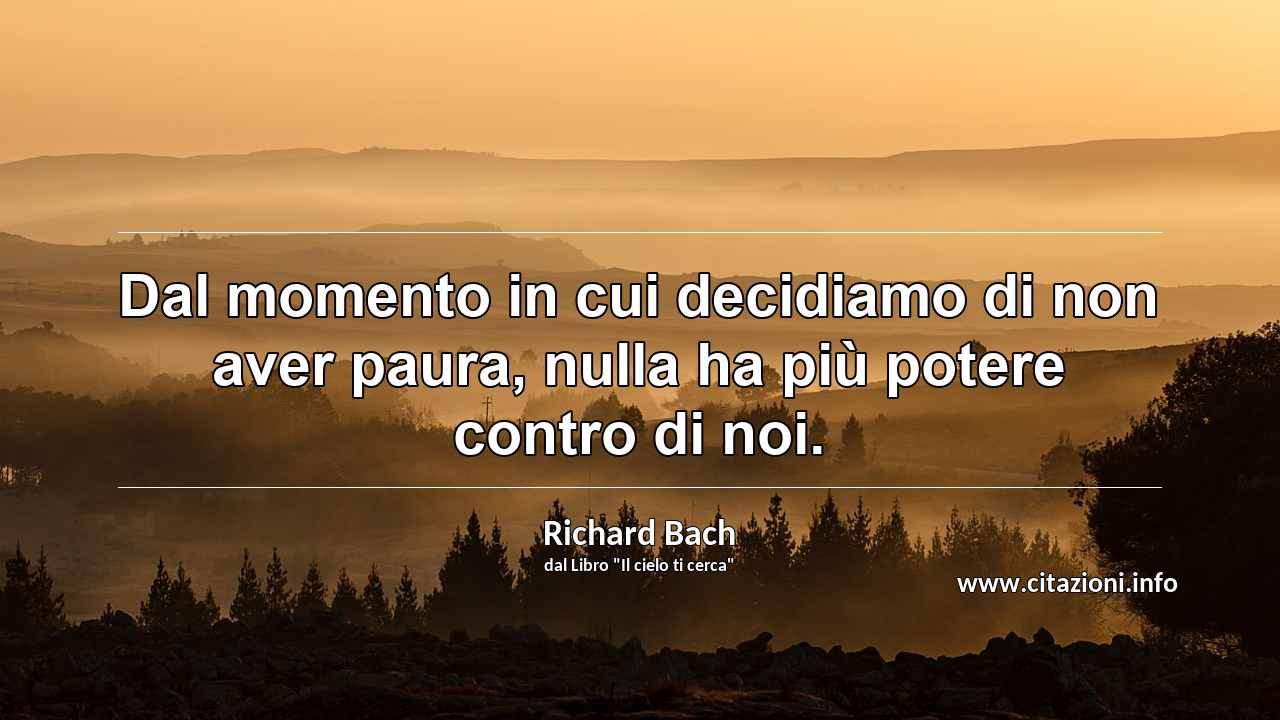 “Dal momento in cui decidiamo di non aver paura, nulla ha più potere contro di noi.”