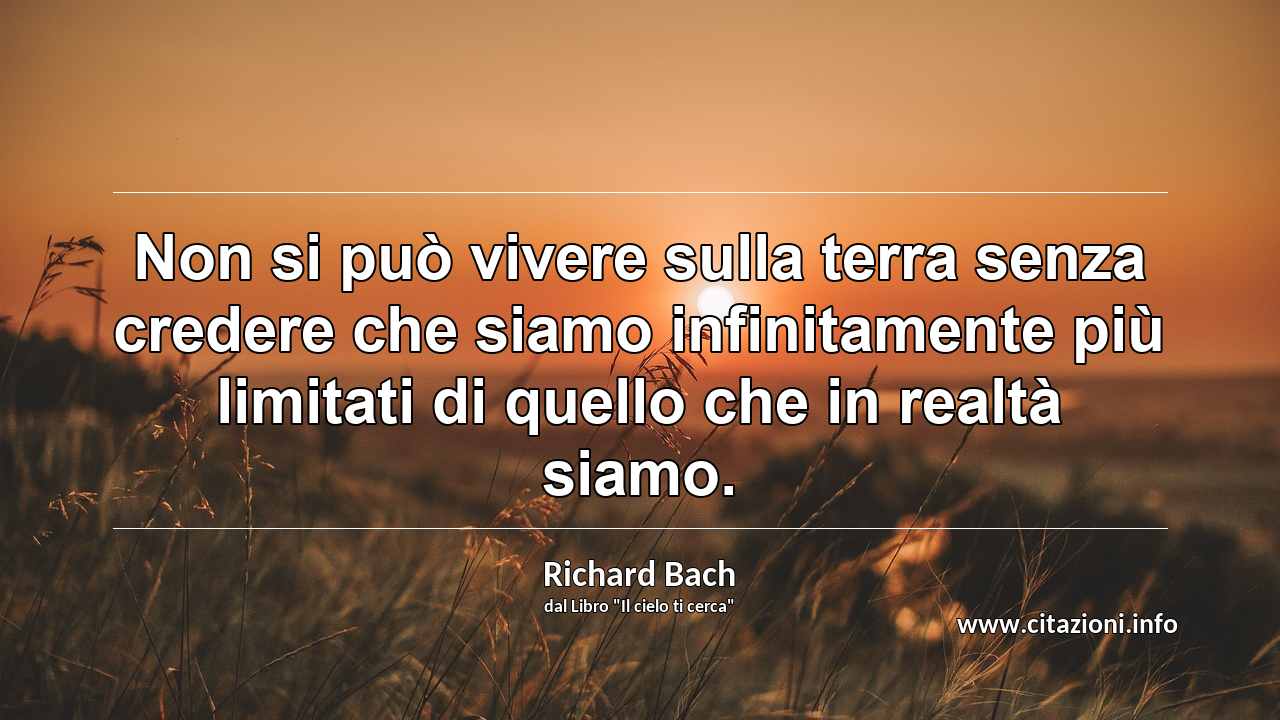 “Non si può vivere sulla terra senza credere che siamo infinitamente più limitati di quello che in realtà siamo.”