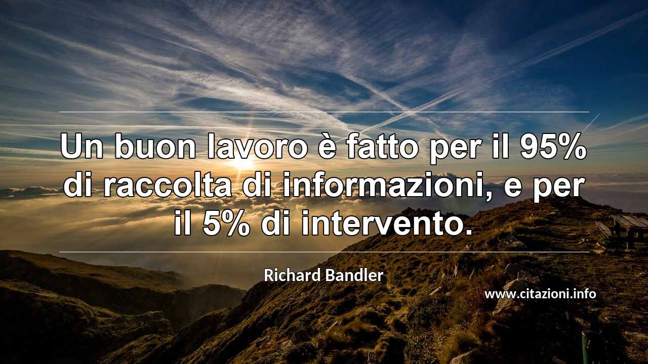 “Un buon lavoro è fatto per il 95% di raccolta di informazioni, e per il 5% di intervento.”