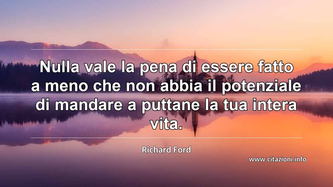 “Nulla vale la pena di essere fatto a meno che non abbia il potenziale di mandare a puttane la tua intera vita.”