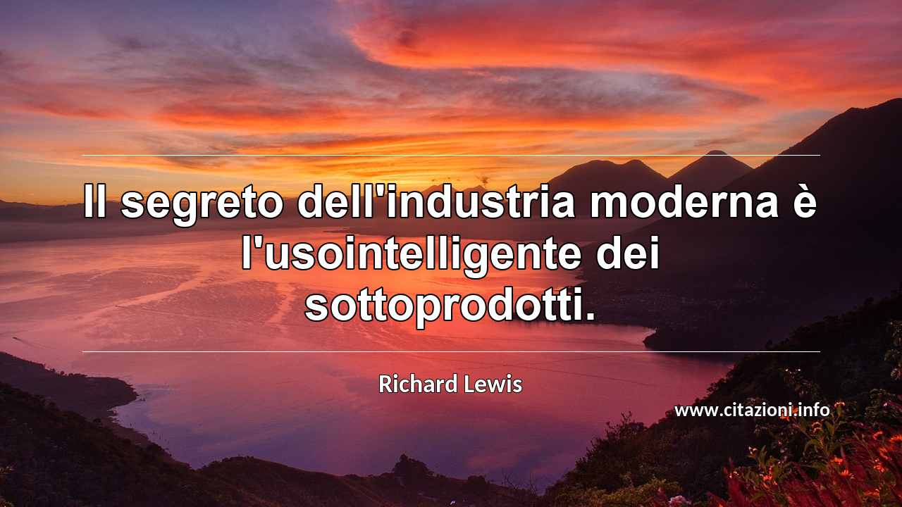 “Il segreto dell'industria moderna è l'usointelligente dei sottoprodotti.”