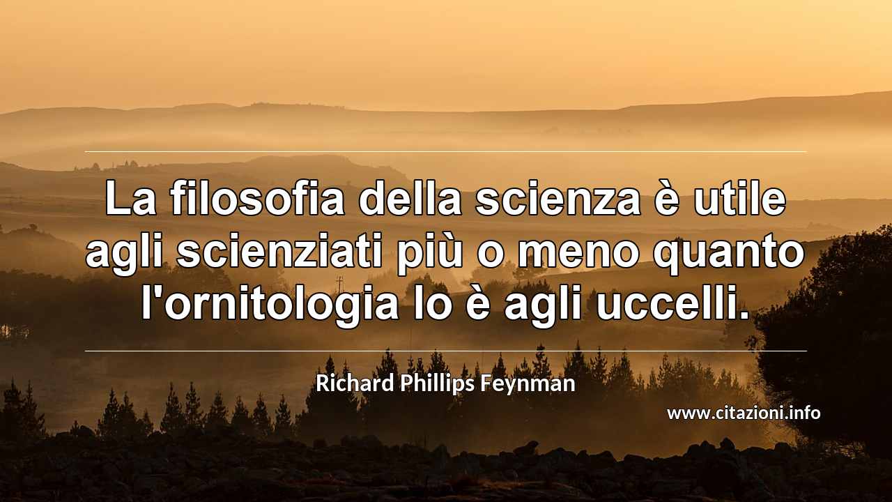 “La filosofia della scienza è utile agli scienziati più o meno quanto l'ornitologia lo è agli uccelli.”