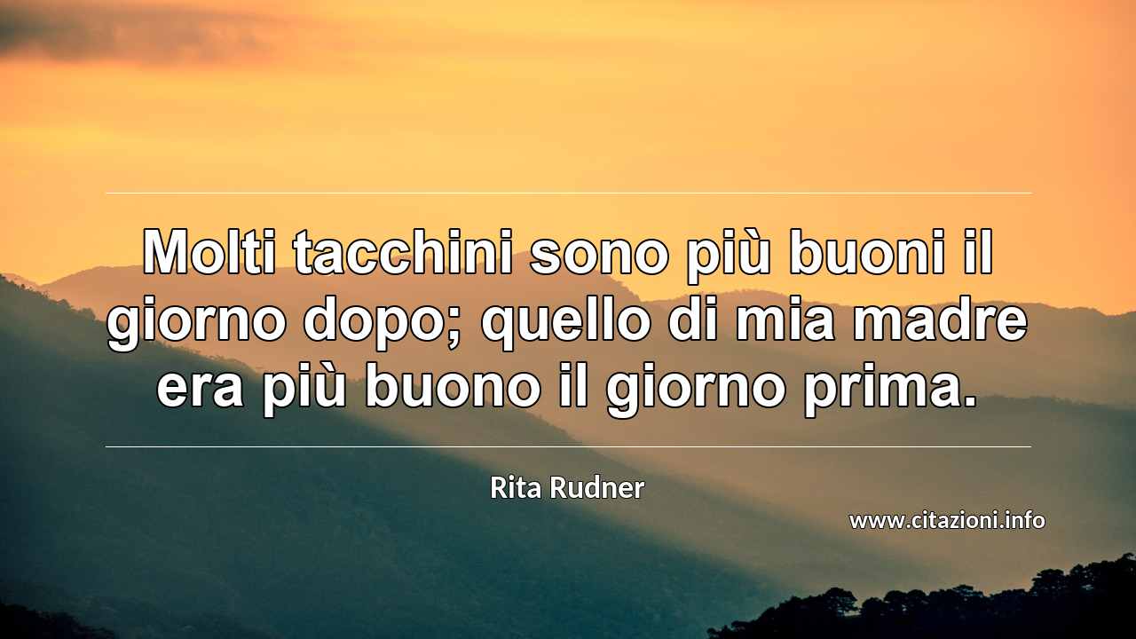 “Molti tacchini sono più buoni il giorno dopo; quello di mia madre era più buono il giorno prima.”
