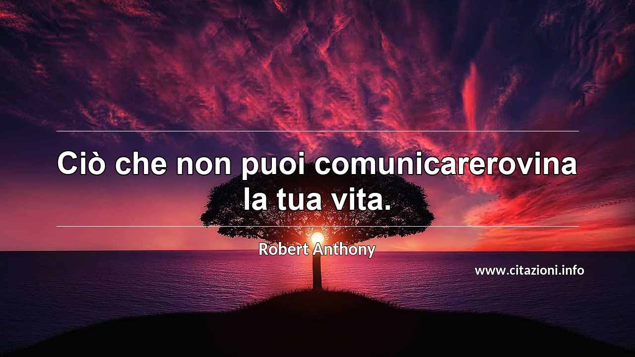“Ciò che non puoi comunicarerovina la tua vita.”