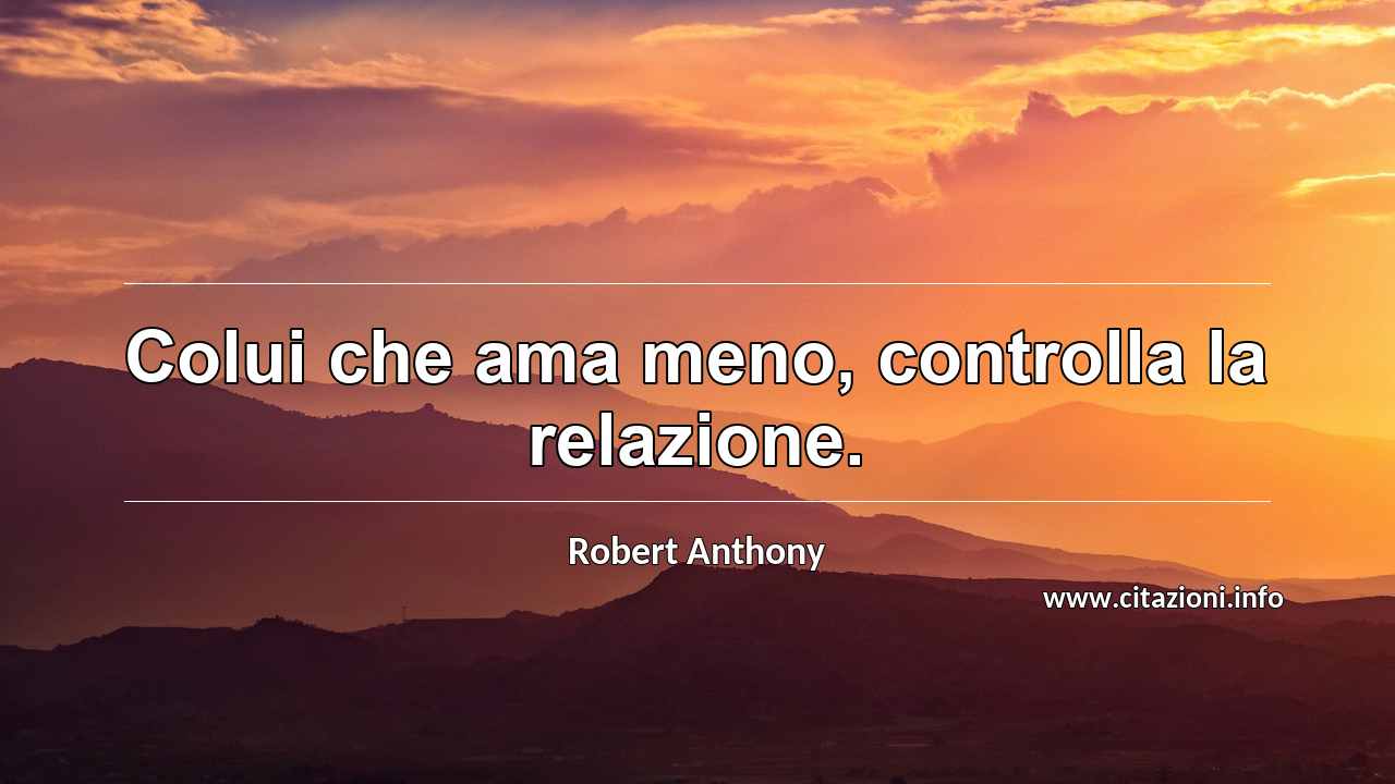 “Colui che ama meno, controlla la relazione.”