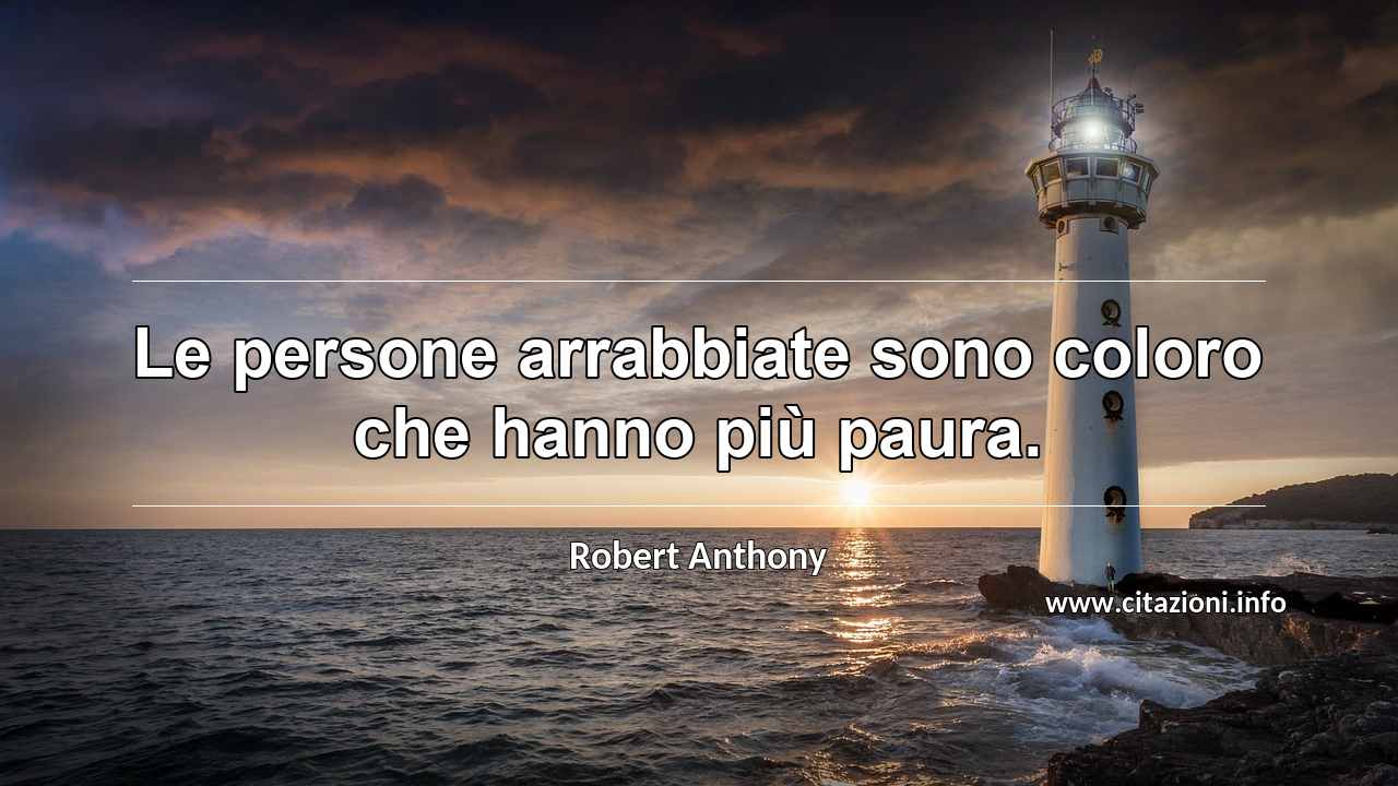 “Le persone arrabbiate sono coloro che hanno più paura.”